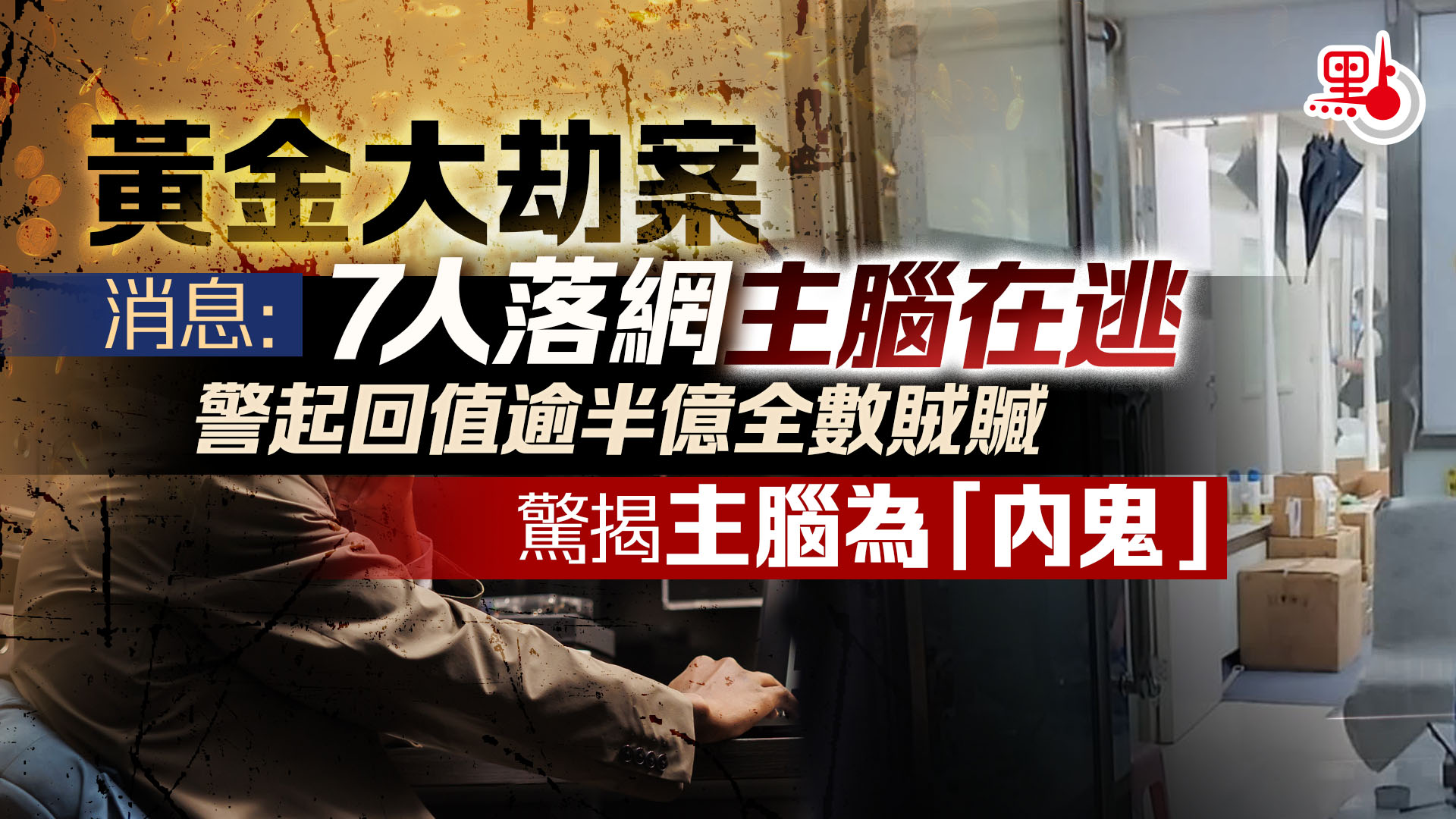 黃金大劫案｜消息：7人落網主腦在逃警起回逾半億全數賊贓- 港聞- 點新聞